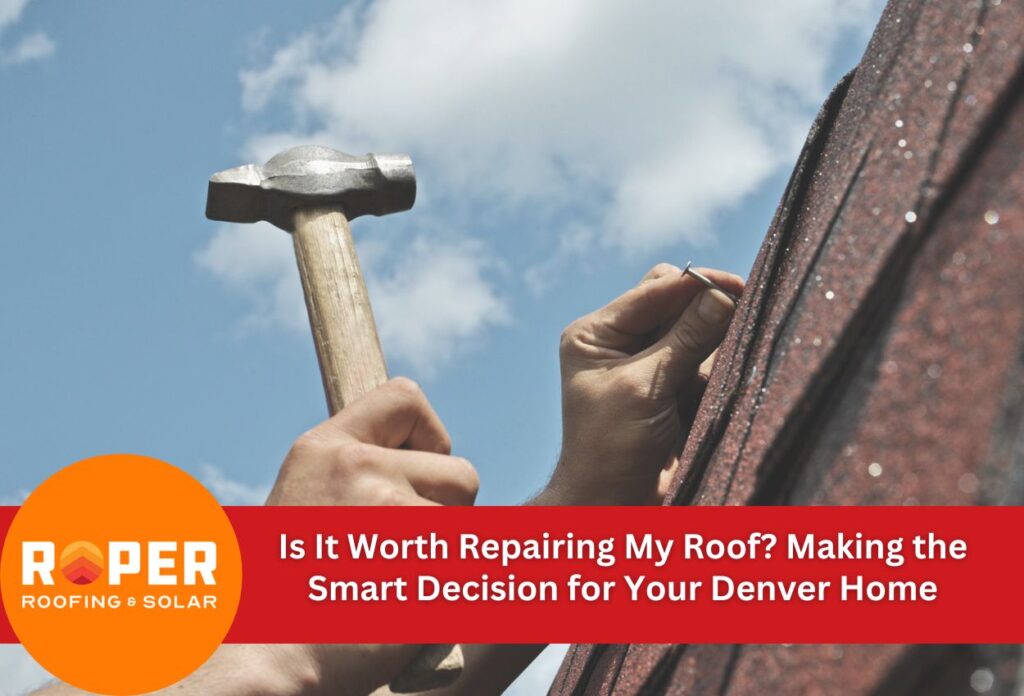 Is It Worth Repairing My Roof? Making the Smart Decision for Your Denver Home